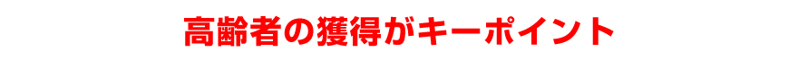 高齢者の獲得がキーポイント