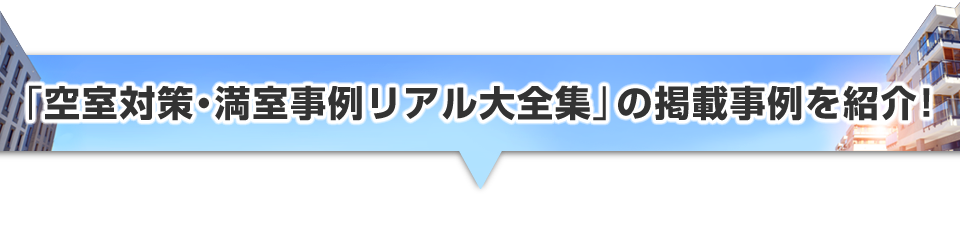 ▼「空室対策・満室事例リアル大全集」の掲載事例を紹介！