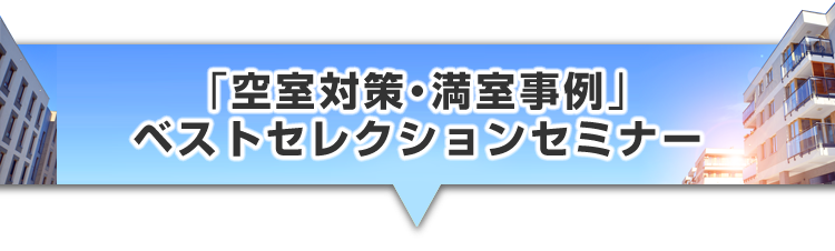 ▼「空室対策・満室事例」ベストセレクションセミナー