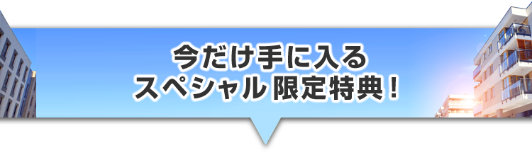 ▼今だけ手に入るスペシャル限定特典！