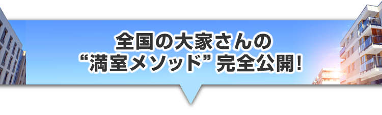 ▼全国の大家さんの“満室メソッド“完全公開！