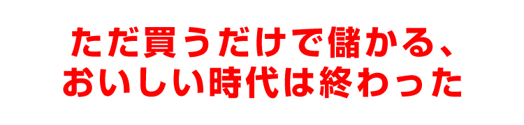 ただ買うだけで儲かる、おいしい時代は終わった
