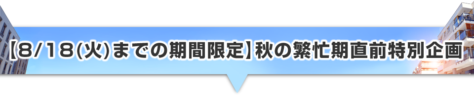 ▼【8/18(火)までの期間限定】秋の繁忙期直前特別企画