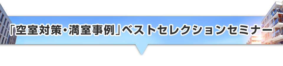 ▼「空室対策・満室事例」ベストセレクションセミナー