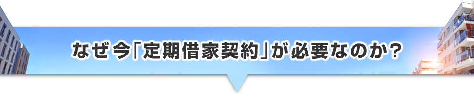 ▼なぜ今「定期借家契約」が必要なのか？