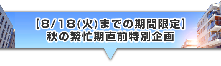 ▼【8/18(火)までの期間限定】秋の繁忙期直前特別企画