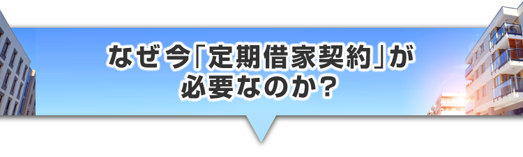 ▼なぜ今「定期借家契約」が必要なのか？