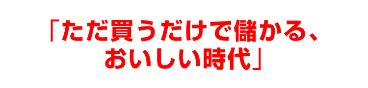 「ただ買うだけで儲かる、おいしい時代」