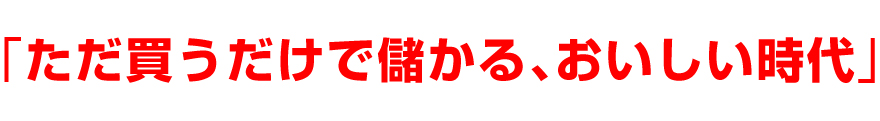 「ただ買うだけで儲かる、おいしい時代」