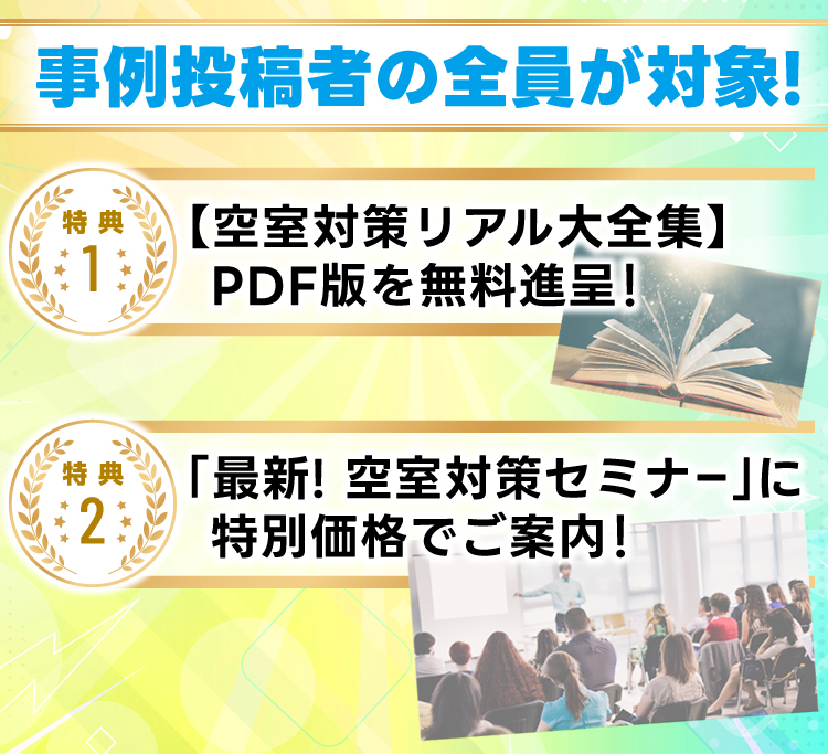 事例投稿者の全員が対象！／特典１・【空室対策リアル大全集】ＰＤＦ版を無料進呈！／特典２・最新！「空室対策セミナー」に特別価格でご案内！