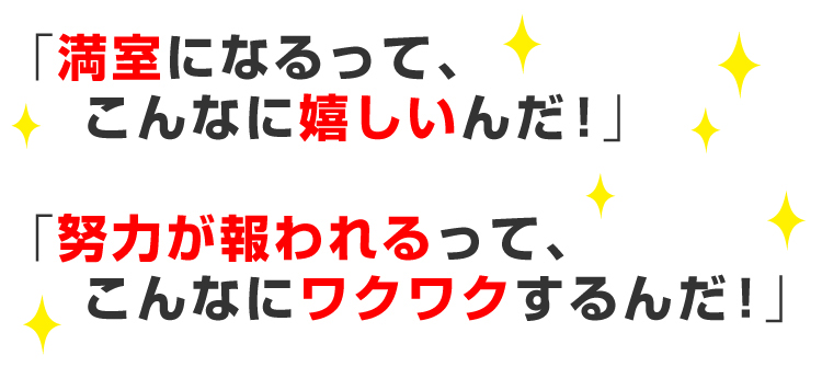 「満室になるって、こんなに嬉しいんだ！」「努力が報われるって、こんなにワクワクするんだ！」