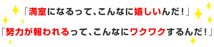 「満室になるって、こんなに嬉しいんだ！」「努力が報われるって、こんなにワクワクするんだ！」