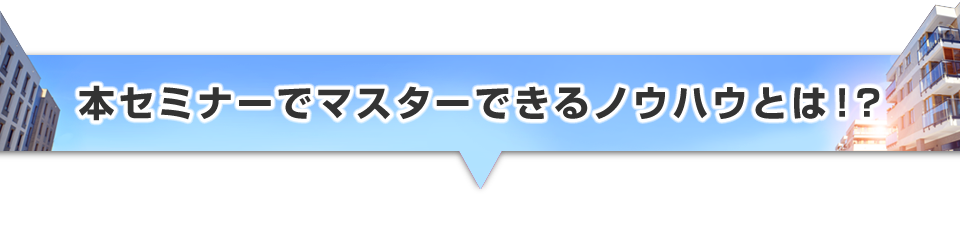 ▼本セミナーでマスターできるノウハウとは!?