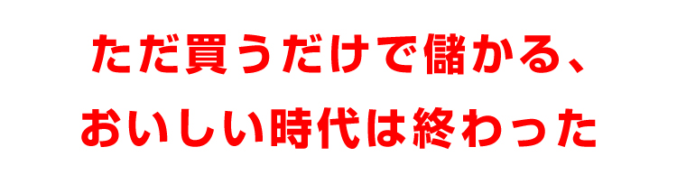 ただ買うだけで儲かる、おいしい時代は終わった