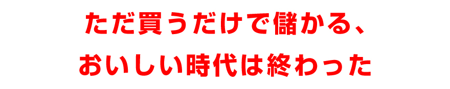 ただ買うだけで儲かる、おいしい時代は終わった
