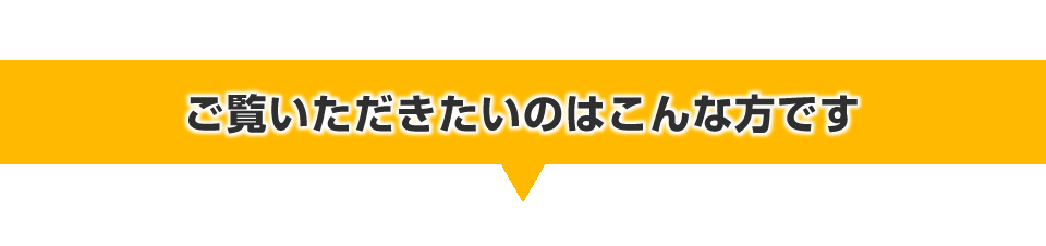 ご覧いただきたいのはこんな方です