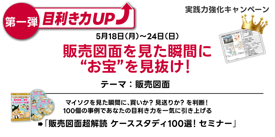 実践力強化キャンペーン／第一弾／5月18日～24日／マイソクを見た瞬間に、買いか？見送りか？を判断！／100個の事例であなたの目利き力を一気に引き上げる／「販売図面超解読 ケーススタディ100選！セミナー」