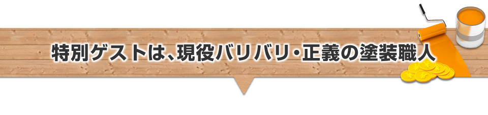 特別ゲストは、現役バリバリ・正義の塗装職人