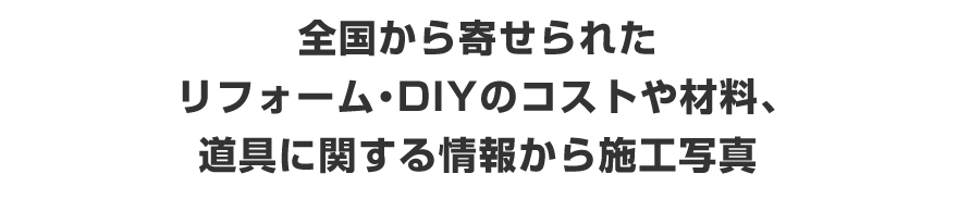 全国から寄せられたリフォーム・DIYのコストや材料、道具に関する情報から施工写真