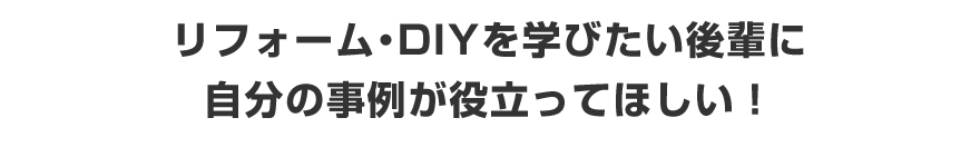 リフォーム・DIYを学びたい後輩に役立ててほしい！