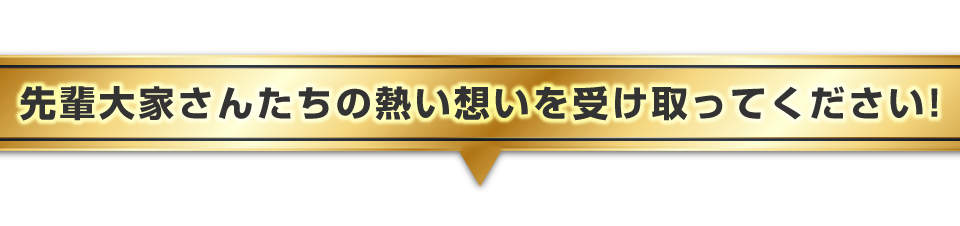 ▼先輩大家さんたちの熱い想いを受け取ってください!