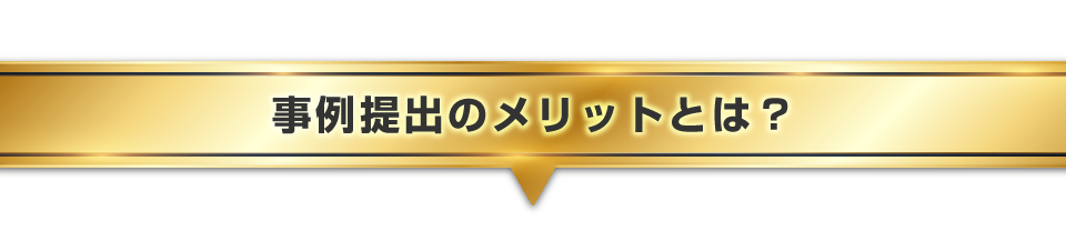 ▼事例提出のメリットとは？