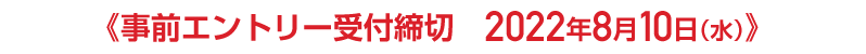 事前エントリー受付締切　2022年8月10日（水）