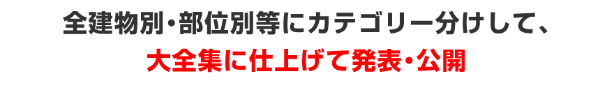 全建物別・部位別等にカテゴリー分けして、大全集に仕上げて発表・公開