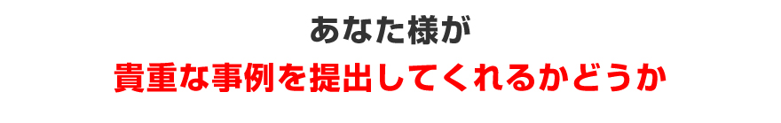 あなた様が貴重な事例を提出してくれるかどうか