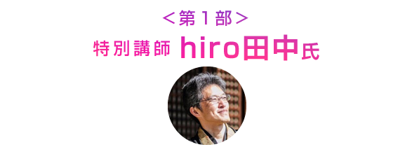 ＜第１部＞特別講師：hiro田中氏