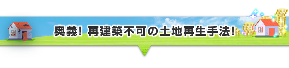 ▼奥義！再建築不可の土地再生手法！