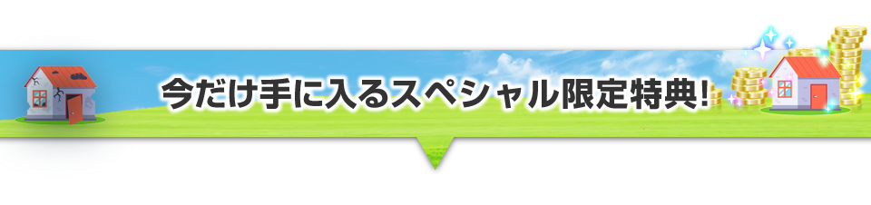 ▼今だけ手に入るスペシャル限定特典！