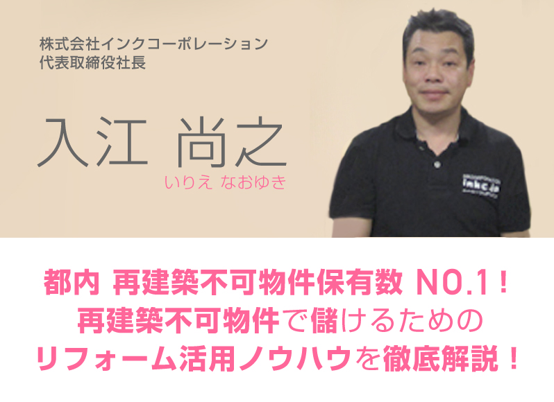 株式会社インクコーポレーション代表取締役社長／入江尚之／都内再建築不可物件保有数ＮＯ.１！ 再建築不可物件で儲けるためのリフォーム活用ノウハウを徹底解説！