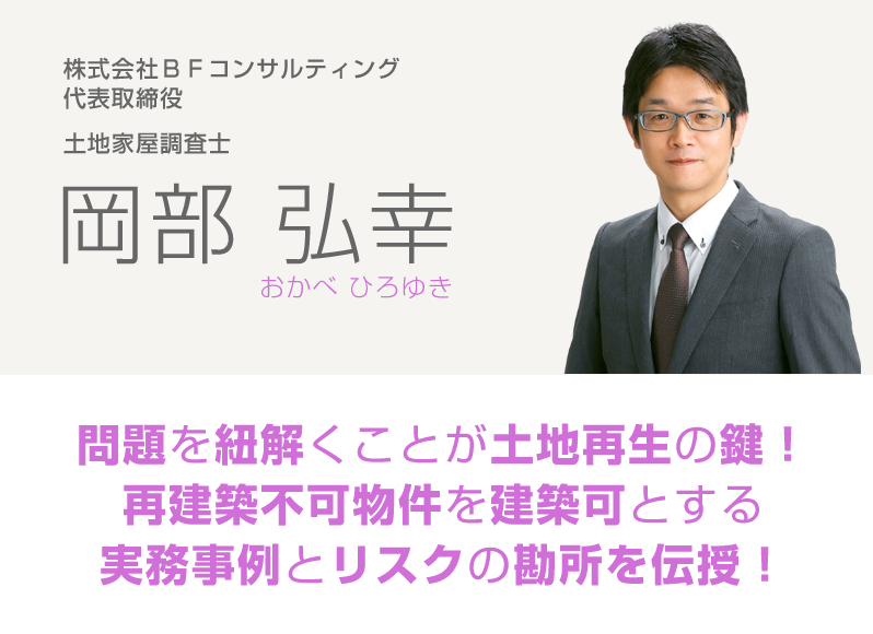 株式会社ＢＦコンサルティング代表取締役／岡部弘幸／問題を紐解くことが土地再生の鍵！再建築不可物件を建築可とする実務事例とリスクの勘所を伝授