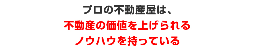 プロの不動産屋は、不動産の価値を上げられるノウハウを持っている