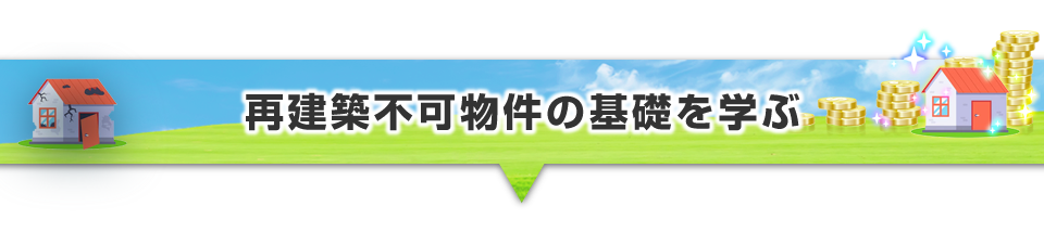 ▼再建築不可物件の基礎を学ぶ