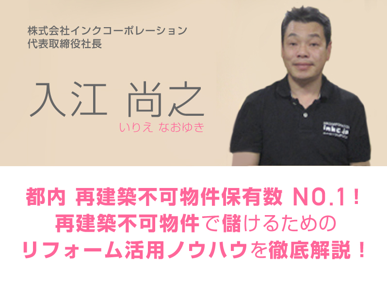 株式会社インクコーポレーション代表取締役社長／入江尚之／都内再建築不可物件保有数ＮＯ.１！ 再建築不可物件で儲けるためのリフォーム活用ノウハウを徹底解説！