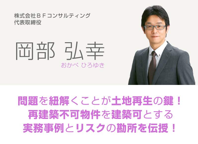 株式会社ＢＦコンサルティング代表取締役／岡部弘幸／問題を紐解くことが土地再生の鍵！再建築不可物件を建築可とする実務事例とリスクの勘所を伝授