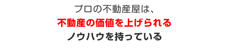 プロの不動産屋は、不動産の価値を上げられるノウハウを持っている