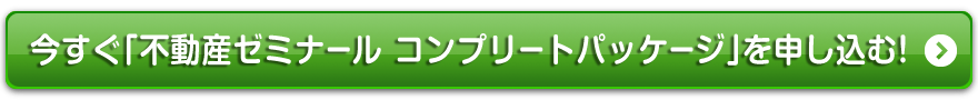 今すぐ「不動産投資ゼミナールコンプリートパッケージ」を申し込む！
