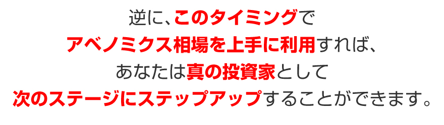 逆に、このタイミングでアベノミクス相場を上手に利用すれば、あなたは真の投資家として次のステージにステップアップすることができます。