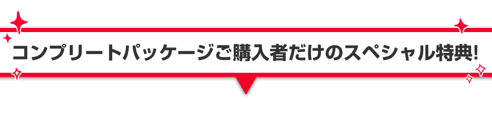 ▼コンプリートパッケージ購入者だけの限定特典！