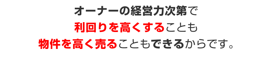 オーナーの経営力次第で利回りを高くすることも物件を高く売ることもできるからです。