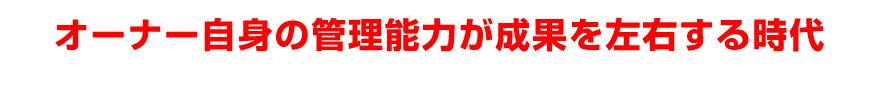 オーナー自身の管理能力が成果を左右する時代