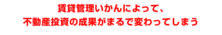 賃貸管理いかんによって、不動産投資の成果がまるで変わってしまう