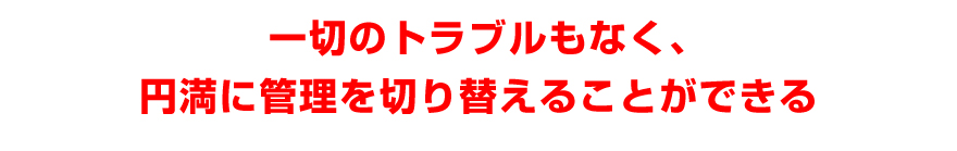 一切のトラブルもなく、円満に管理を切り替えることができる