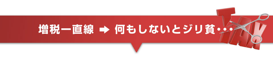 ▼増税一直線→何もしないとジリ貧・・・