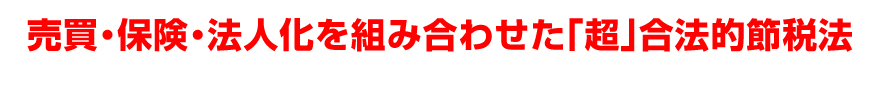 売買・保険・法人化を組み合わせた「超」合法的節税法