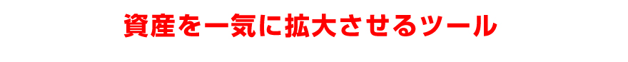 資産を一気に拡大させるツール