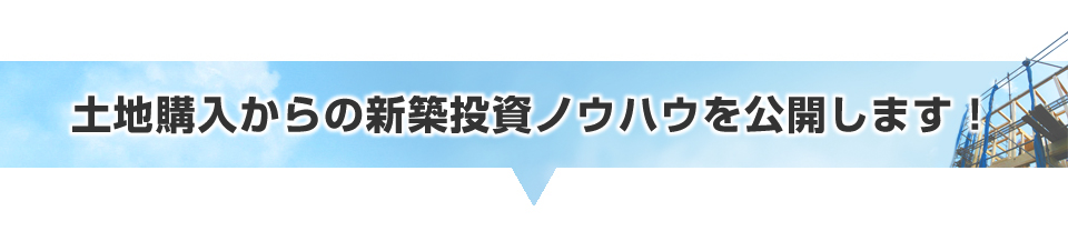 土地購入からの新築投資ノウハウを公開します！